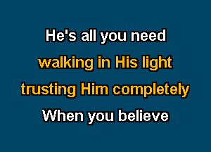He's all you need
walking in His light

trusting Him completely

When you believe