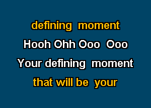 defining moment
Hooh Ohh 000 000

Your defining moment

that will be your