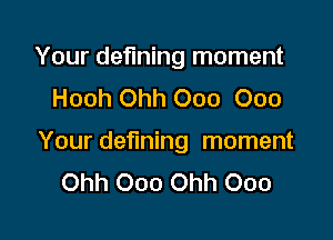 Your defining moment
Hooh Ohh 000 000

Your defining moment
Ohh Ooo Ohh Ooo