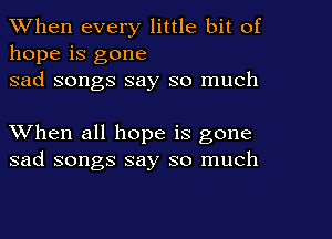 When every little bit of
hope is gone
sad songs say so much

When all hope is gone
sad songs say so much