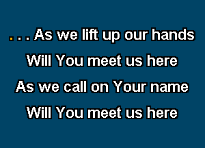 . . . As we lift up our hands

Will You meet us here
As we call on Your name

Will You meet us here