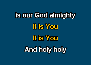 is our God almighty

It is You
It is You
And holy holy