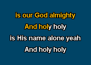 is our God almighty
And holy holy

is His name alone yeah
And holy holy
