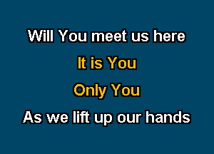 Will You meet us here

It is You

Only You

As we lift up our hands