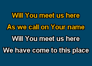 Will You meet us here
As we call on Your name

Will You meet us here

We have come to this place