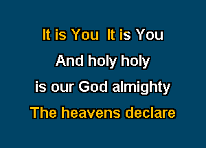 It is You It is You
And holy holy

is our God almighty

The heavens declare