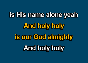 is His name alone yeah
And holy holy

is our God almighty
And holy holy