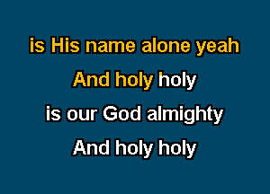is His name alone yeah
And holy holy

is our God almighty
And holy holy