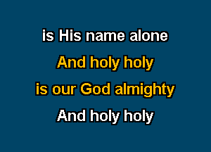 is His name alone
And holy holy

is our God almighty
And holy holy