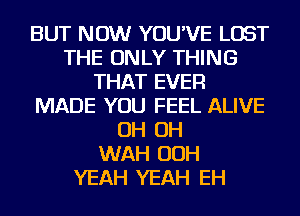 BUT NOW YOU'VE LOST
THE ONLY THING
THAT EVER
MADE YOU FEEL ALIVE
OH OH
WAH OOH
YEAH YEAH EH