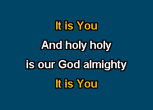 It is You
And holy holy

is our God almighty

It is You