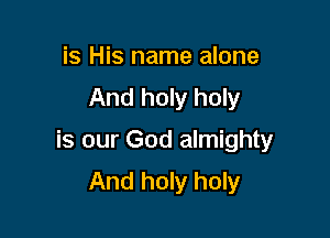 is His name alone
And holy holy

is our God almighty
And holy holy