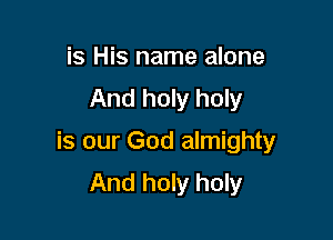 is His name alone
And holy holy

is our God almighty
And holy holy
