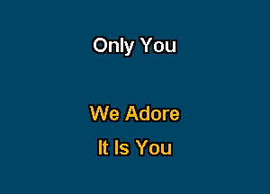 Only You

We Adore
It Is You