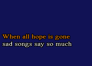 XVhen all hope is gone
sad songs say so much