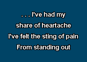 . . . I've had my

share of heartache

I've felt the sting of pain

From standing out