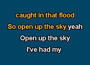 caught in that flood
80 open up the sky yeah

Open up the sky

I've had my