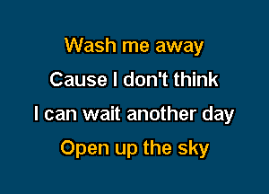 Wash me away
Cause I don't think

I can wait another day

Open up the sky