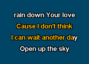 rain down Your love
Cause I don't think

I can wait another day

Open up the sky