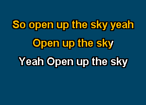 80 open up the sky yeah
Open up the sky

Yeah Open up the sky