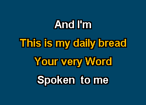 And I'm
This is my daily bread

Your very Word

Spoken to me