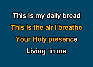 This is my daily bread

This is the air I breathe

Your Holy presence

Living in me