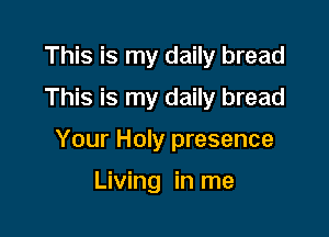This is my daily bread
This is my daily bread

Your Holy presence

Living in me
