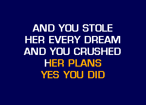AND YOU STOLE
HER EVERY DREAM
AND YOU CRUSHED

HER PLANS
YES YOU DID

g