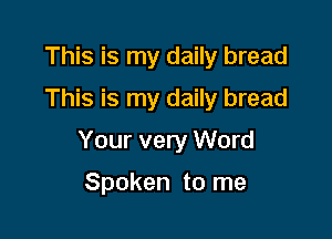 This is my daily bread
This is my daily bread

Your very Word

Spoken to me