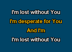 I'm lost without You

I'm desperate for You

And I'm

I'm lost without You