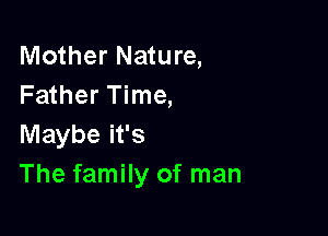 Mother Nature,
Father Time,

Maybe it's
The family of man