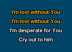 I'm lost without You

I'm lost without You

I'm desperate for You

Cry out to him