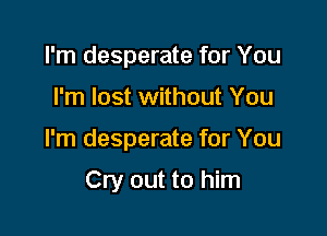 I'm desperate for You

I'm lost without You

I'm desperate for You

Cry out to him