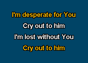 I'm desperate for You

Cry out to him
I'm lost without You

Cry out to him