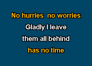 No hurries no worries

Gladly I leave

them all behind

has no time