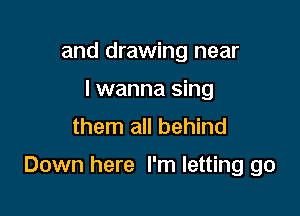 and drawing near
I wanna sing
them all behind

Down here I'm letting go