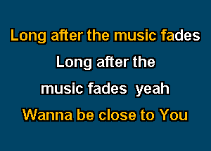 Long after the music fades

Long after the

music fades yeah

Wanna be close to You