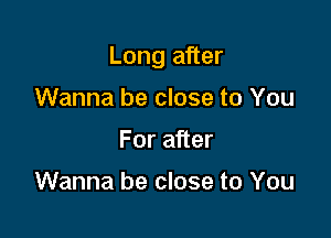 Long after

Wanna be close to You
For after

Wanna be close to You