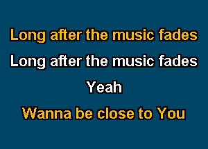 Long after the music fades
Long after the music fades
Yeah

Wanna be close to You