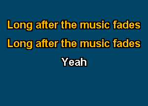 Long after the music fades

Long after the music fades
Yeah