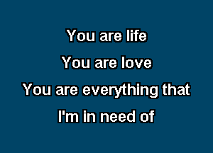 You are life

You are love

You are everything that

I'm in need of