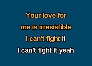 Your love for
me is irresistible
I can't fight it

I can't fight it yeah