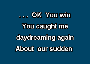 OK You win
You caught me

daydreaming again

About our sudden