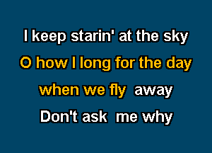 I keep starin' at the sky
0 how I long for the day

when we fly away

Don't ask me why