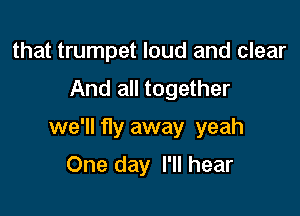 that trumpet loud and clear
And all together

we'll fly away yeah

One day I'll hear