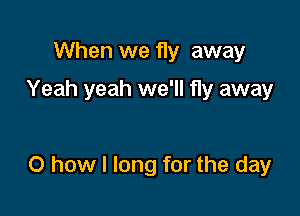 When we fly away
Yeah yeah we'll fly away

0 how I long for the day