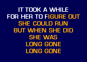 IT TOOK A WHILE
FOR HER TO FIGURE OUT
SHE COULD RUN
BUT WHEN SHE DID
SHE WAS
LONG GONE
LONG GONE