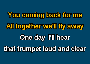 You coming back for me
All together we'll fly away
One day I'll hear

that trumpet loud and clear