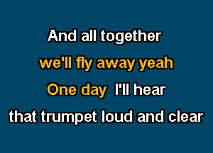 And all together

we'll fly away yeah

One day I'll hear

that trumpet loud and clear