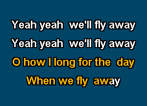 Yeah yeah we'll fly away
Yeah yeah we'll fly away

0 how I long for the day

When we fly away